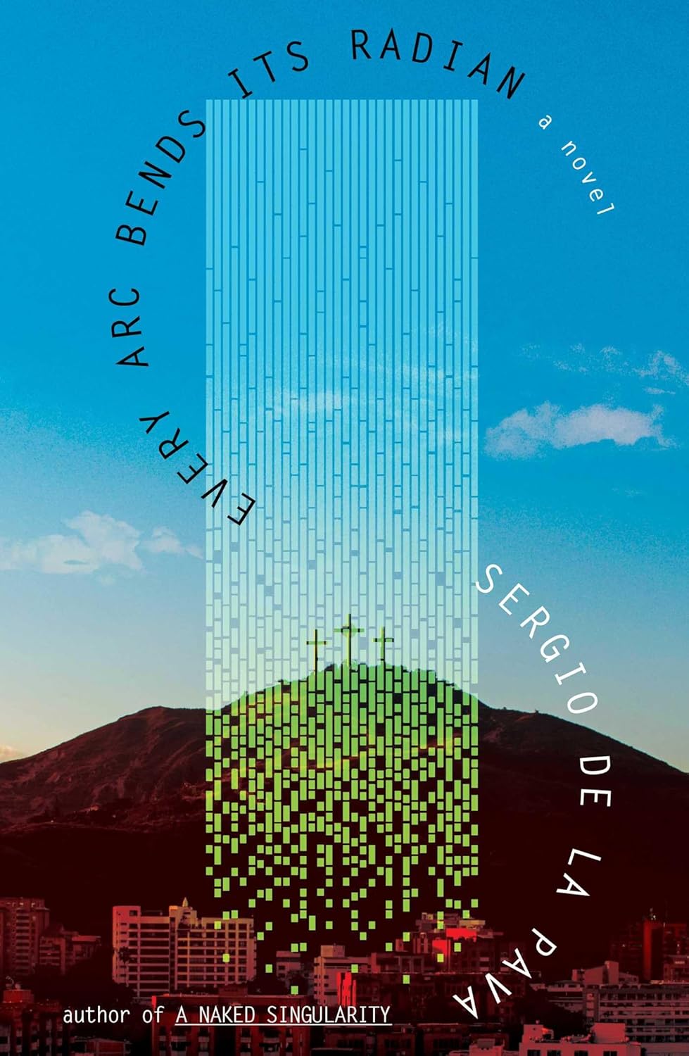 Every Arc Bends Its Radian: A Novel by Sergio De La Pava