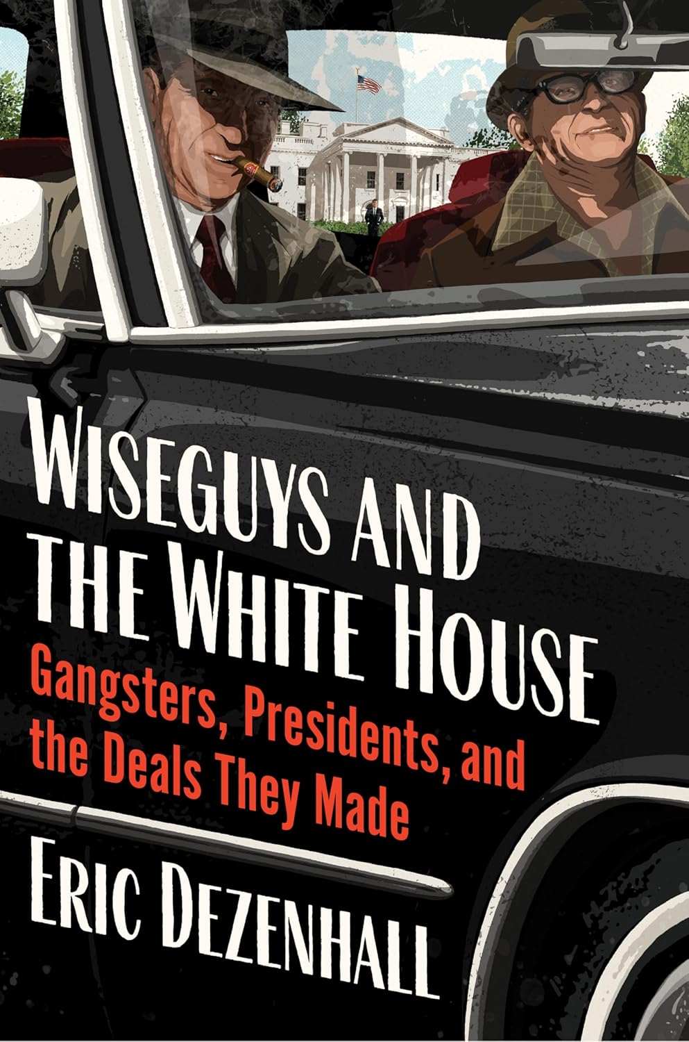 Wiseguys and the White House: Gangsters, Presidents, and the Deals They Made by Eric Dezenhall