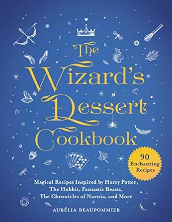 The Wizard's Dessert Cookbook: Magical Recipes Inspired by Harry Potter, The Hobbit, Fantastic Beasts, The Chronicles of Narnia, and More by Aurelia Beaupommier