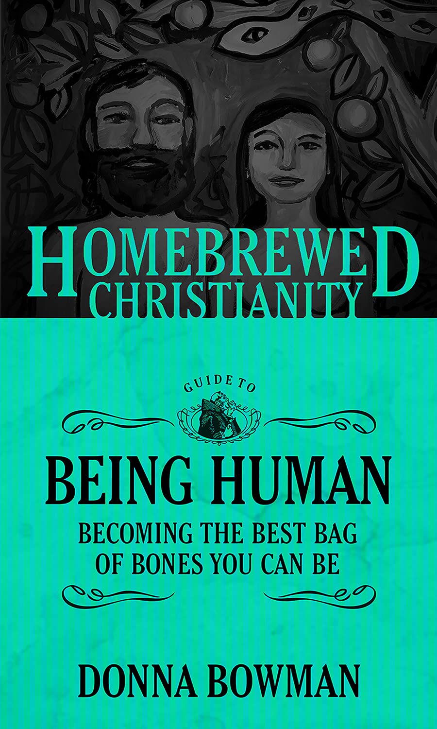 The Homebrewed Christianity Guide to Being Human: Becoming the Best Bag of Bones You Can Be by Donna Bowman