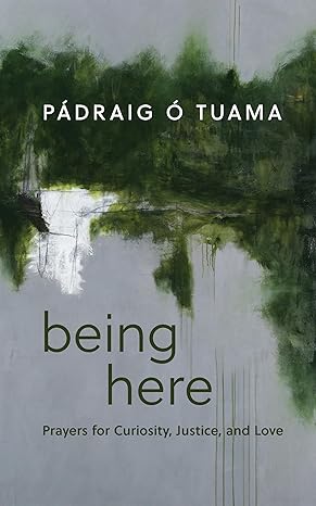 Being Here: Prayers for Curiosity, Justice, and Love by Padraig O Tuama