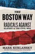 The Boston Way: Radicals Against Slavery and the Civil War by Mark Kurlansky