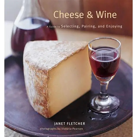 Cheese and Wine: A Guide to Selecting, Pairing, and Enjoying by Janet Fletcher