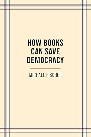 How Books Can Save Democracy by Michael Fischer