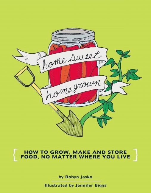 Homesweet Homegrown: How to Grow, Make, and Store Food, No Matter Where You Live by Robyn Jasko