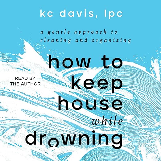 How to Keep House While Drowning: A Gentle Approach to Cleaning and Organizing by K.C. Davis