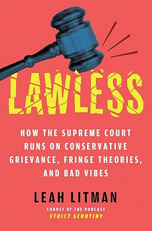 Lawless: How the Supreme Court Runs on Conservative Grievance, Fringe Theories, and Bad Vibes by Leah Litman