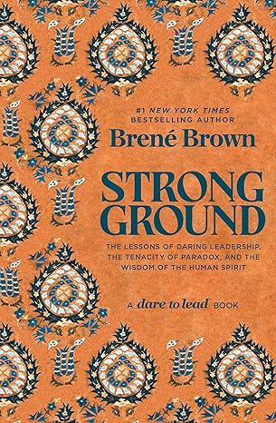 Strong Ground: The Lessons of Daring Leadership, the Tenacity of Paradox, and the Wisdom of the Human Spirit (A Dare to Lead Book) by Brene Brown