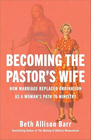 Becoming the Pastor's Wife: How Marriage Replaced Ordination as a Woman's Path to Ministry by Beth Allison Barr