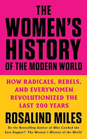 The Women's History of the Modern World: How Radicals, Rebels, and Everywomen Revolutionized the Last 200 Years by Rosalind Miles