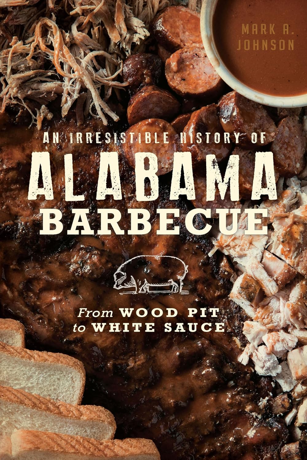 An Irresistible History Of Alabama Barbecue:From Wood Pit to White Sauce (Paperback) by Mark A. Johnson