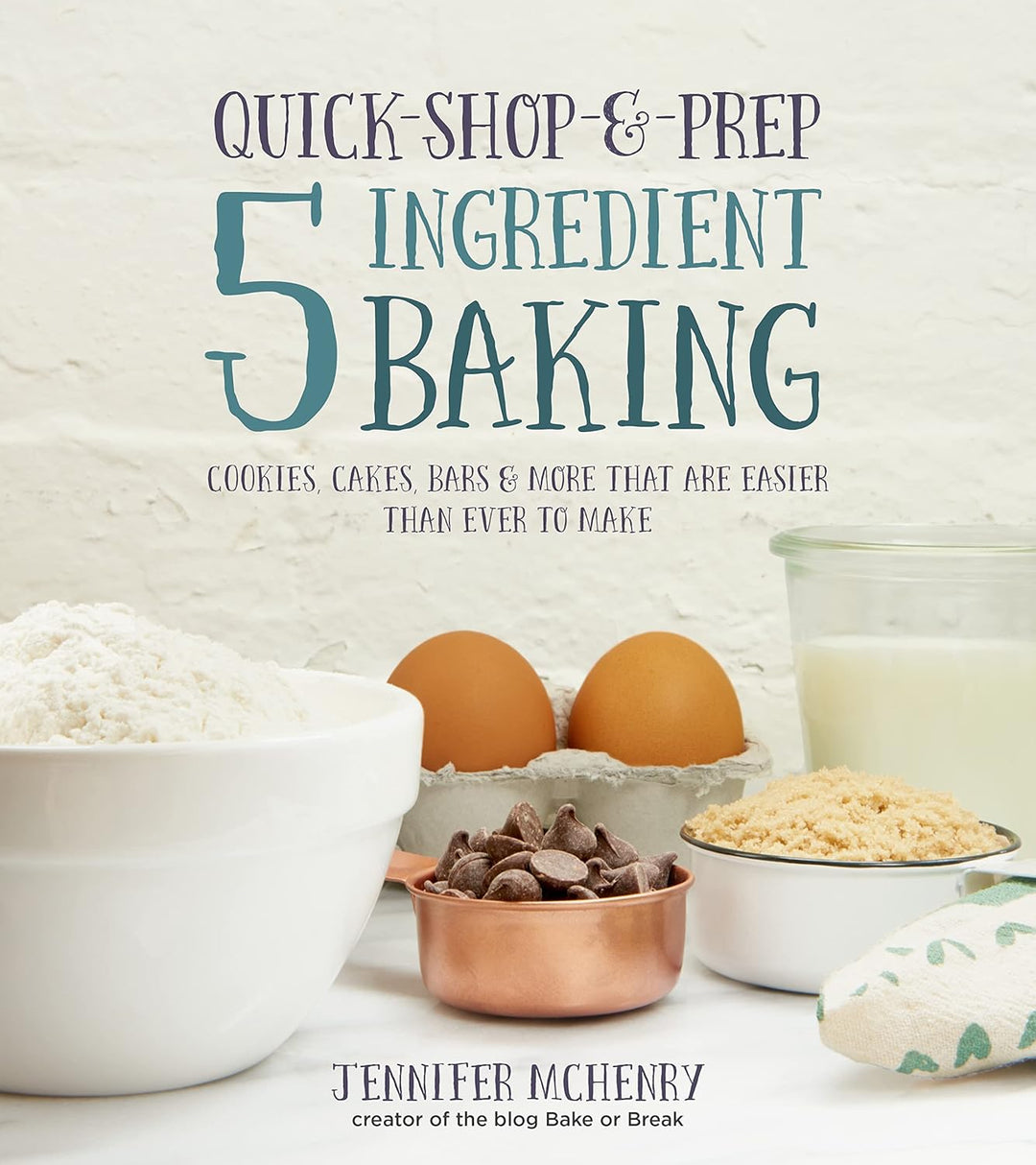 Quick-Shop-&-Prep 5 Ingredient Baking: Cookies, Cakes, Bars & More that are Ever Easier to Make by Jennifer McHenry