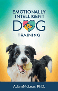 Emotionally Intelligent Dog Training by Adam McLean, PhD