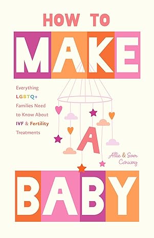 How to Make a Baby: Everything LGBTQ+ Families Need to Know About IVF and Fertility Treatments by Allie and Sam Conway