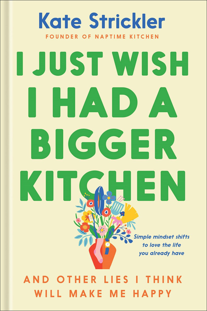 I Just Wish I Had a Bigger Kitchen (And Other Lies I Think Will Make Me Happy) by Kate Strickler