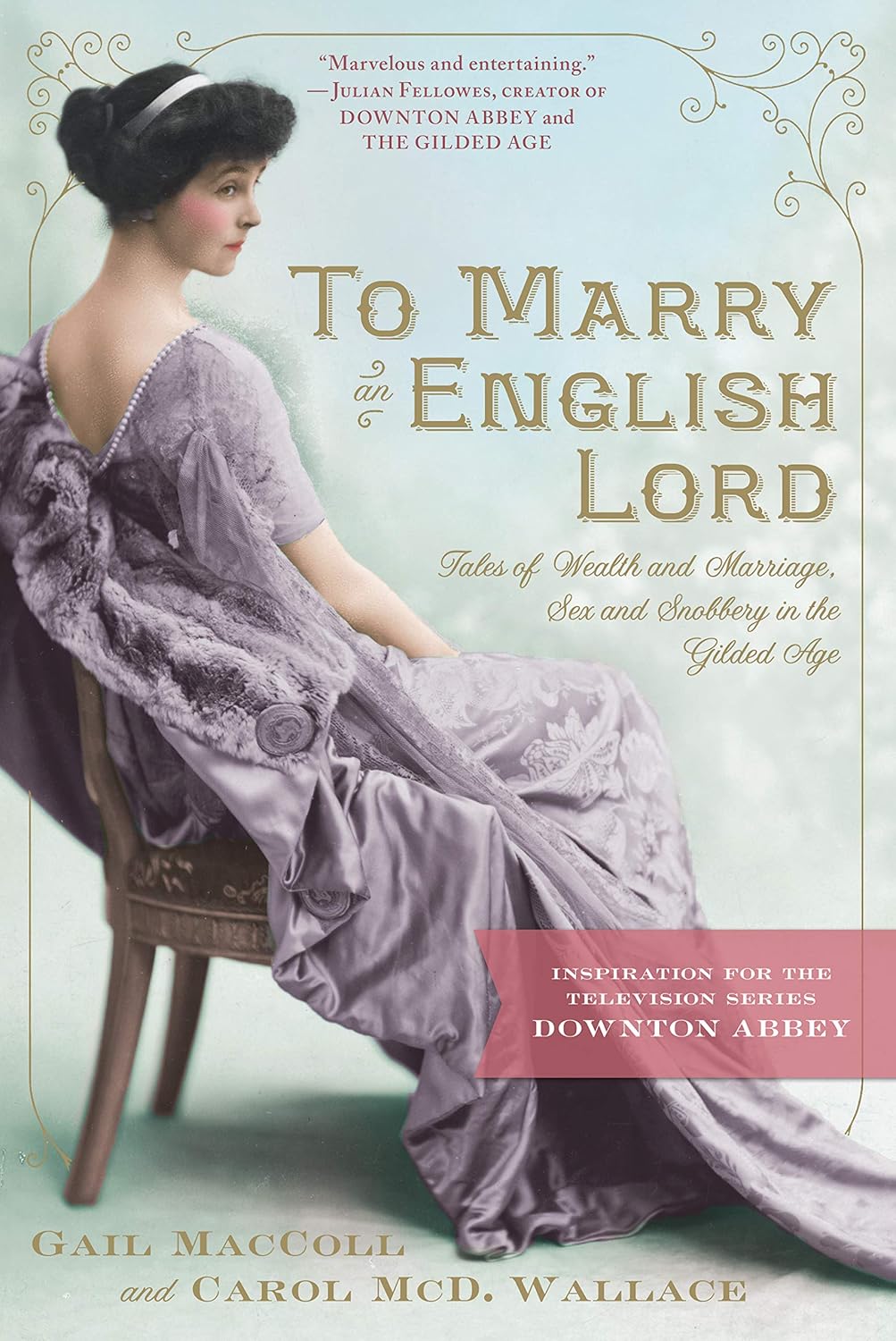 To Marry an English Lord: Tales of Wealth and Marriage, Sex and Snobbery in the Gilded Age by Gail MacColl and Carol McD. Wallace