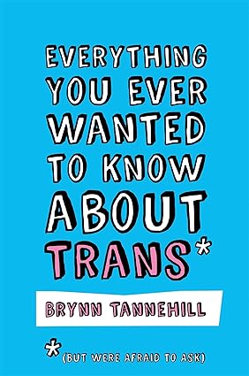 Everything You Ever Wanted To Know About Trans by Brynn Tannehill